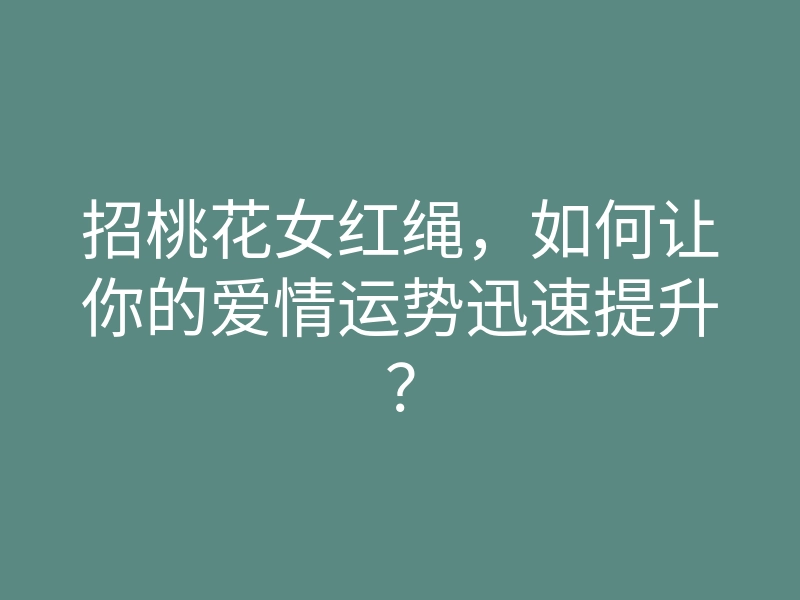 招桃花女红绳，如何让你的爱情运势迅速提升？