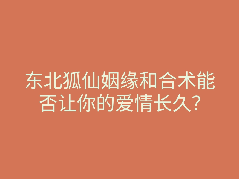 东北狐仙姻缘和合术能否让你的爱情长久?