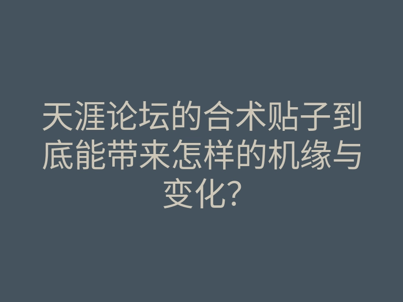 天涯论坛的合术贴子到底能带来怎样的机缘与变化?