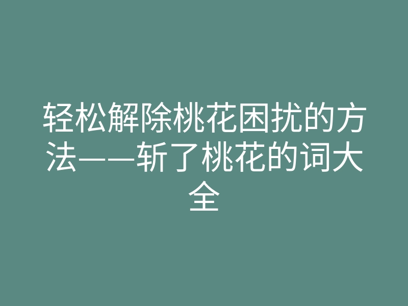 轻松解除桃花困扰的方法——斩了桃花的词大全