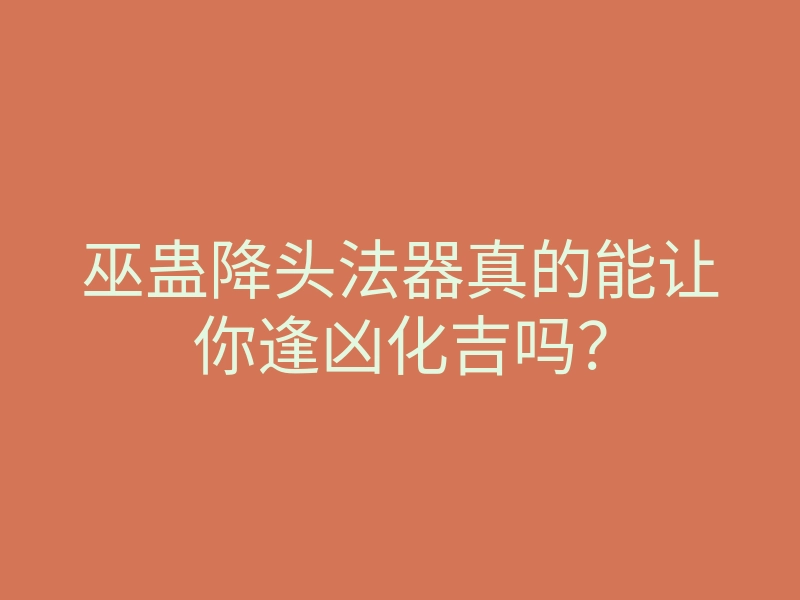 巫蛊降头法器真的能让你逢凶化吉吗？