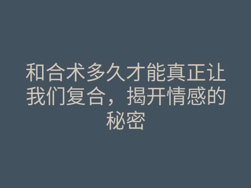 和合术多久才能真正让我们复合,揭开情感的秘密