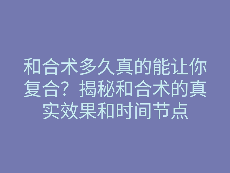 和合术多久真的能让你复合?揭秘和合术的真实效果和时间节点
