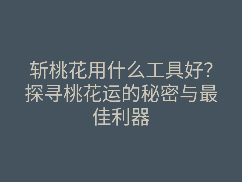 斩桃花用什么工具好?探寻桃花运的秘密与最佳利器