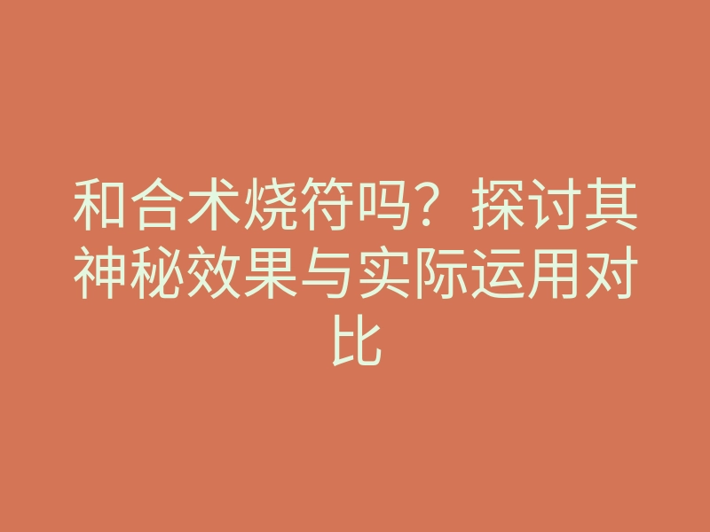 和合术烧符吗？探讨其神秘效果与实际运用对比