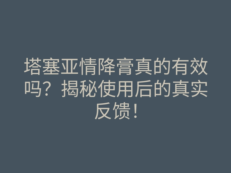 塔塞亚情降膏真的有效吗?揭秘使用后的真实反馈!