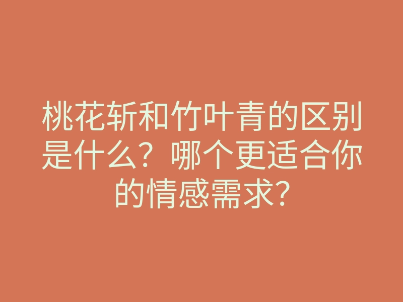 桃花斩和竹叶青的区别是什么?哪个更适合你的情感需求?