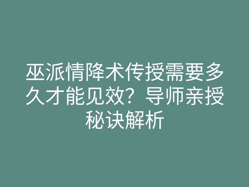 巫派情降术传授需要多久才能见效?导师亲授秘诀解析