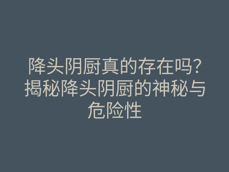 降头阴厨真的存在吗?揭秘降头阴厨的神秘与危险性