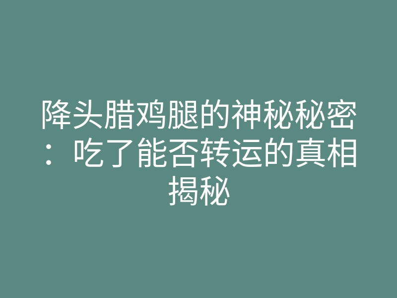 降头腊鸡腿的神秘秘密：吃了能否转运的真相揭秘