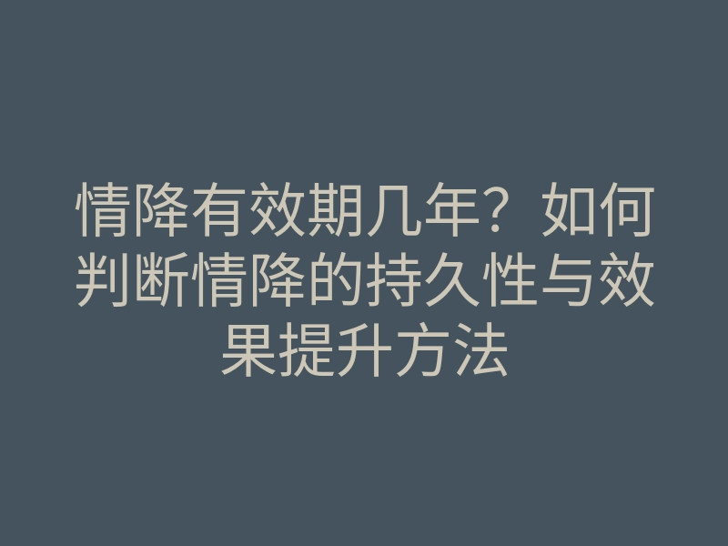 情降有效期几年?如何判断情降的持久性与效果提升方法
