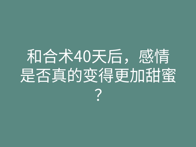和合术40天后,感情是否真的变得更加甜蜜?
