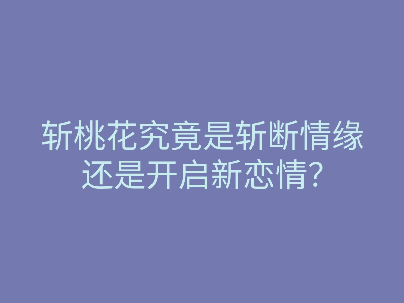 斩桃花究竟是斩断情缘还是开启新恋情?