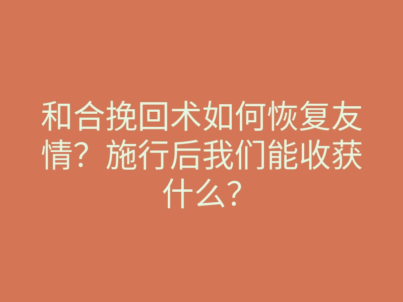和合挽回术如何恢复友情?施行后我们能收获什么?