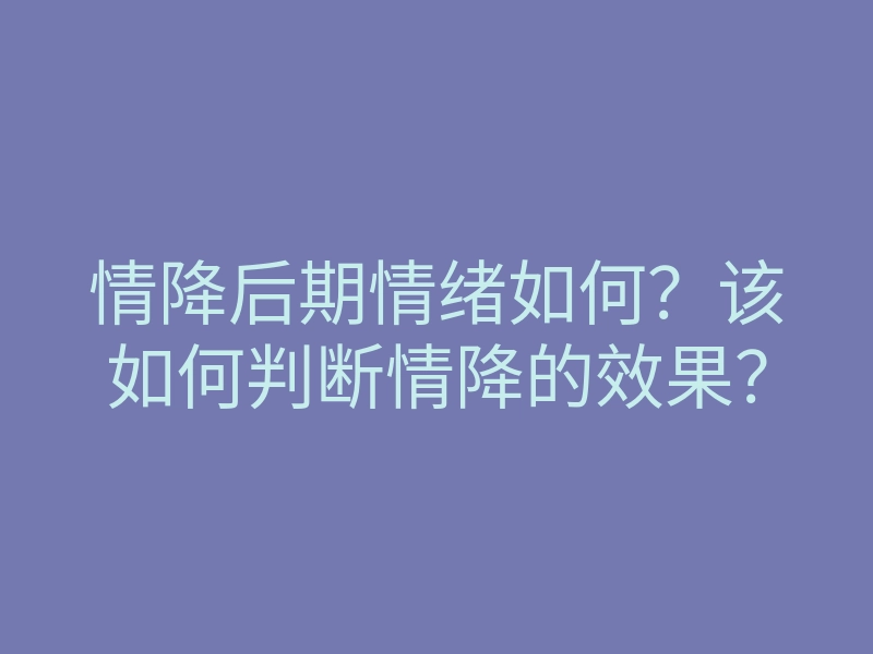 情降后期情绪如何?该如何判断情降的效果?