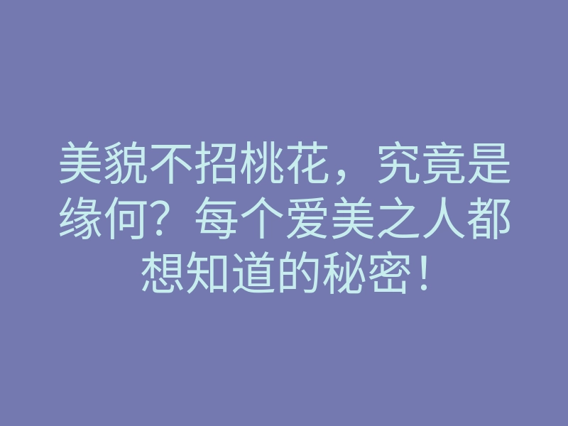 美貌不招桃花,究竟是缘何?每个爱美之人都想知道的秘密!