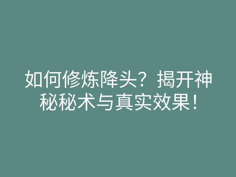 如何修炼降头?揭开神秘秘术与真实效果!