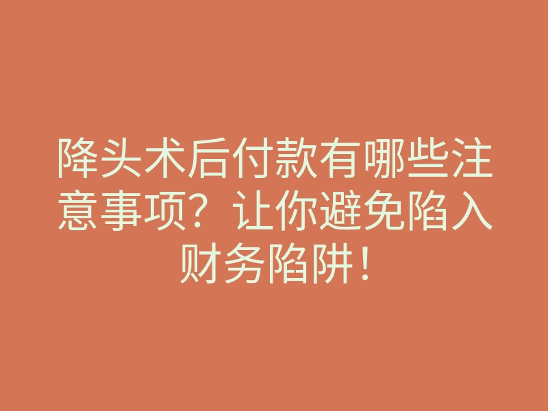 降头术后付款有哪些注意事项?让你避免陷入财务陷阱!
