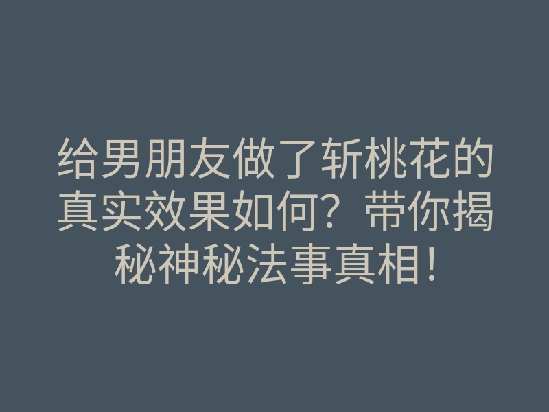 给男朋友做了斩桃花的真实效果如何?带你揭秘神秘法事真相!