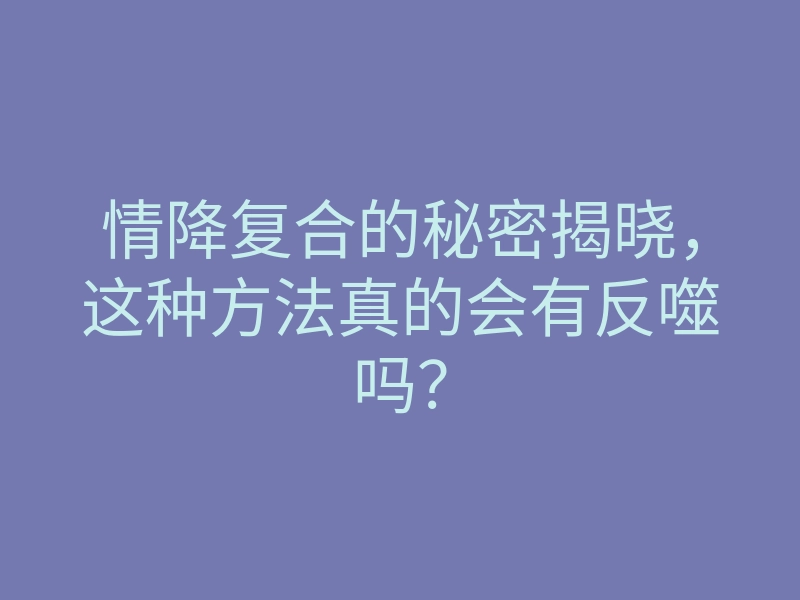情降复合的秘密揭晓,这种方法真的会有反噬吗?