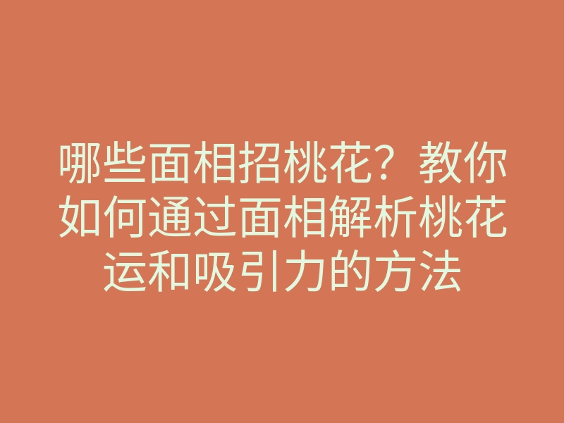哪些面相招桃花?教你如何通过面相解析桃花运和吸引力的方法