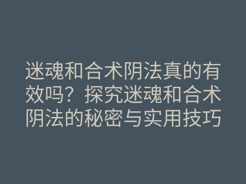 迷魂和合术阴法真的有效吗?探究迷魂和合术阴法的秘密与实用技巧