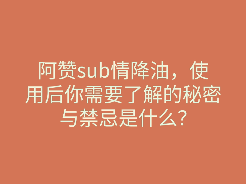 阿赞sub情降油,使用后你需要了解的秘密与禁忌是什么?