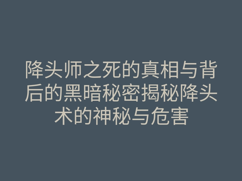 降头师之死的真相与背后的黑暗秘密揭秘降头术的神秘与危害