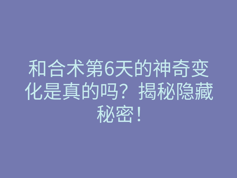 和合术第6天的神奇变化是真的吗?揭秘隐藏秘密!