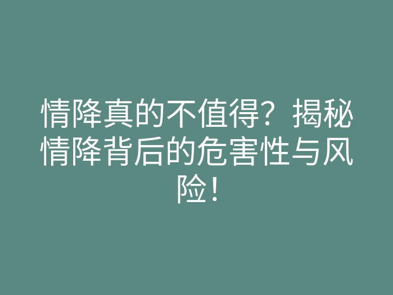 情降真的不值得?揭秘情降背后的危害性与风险!