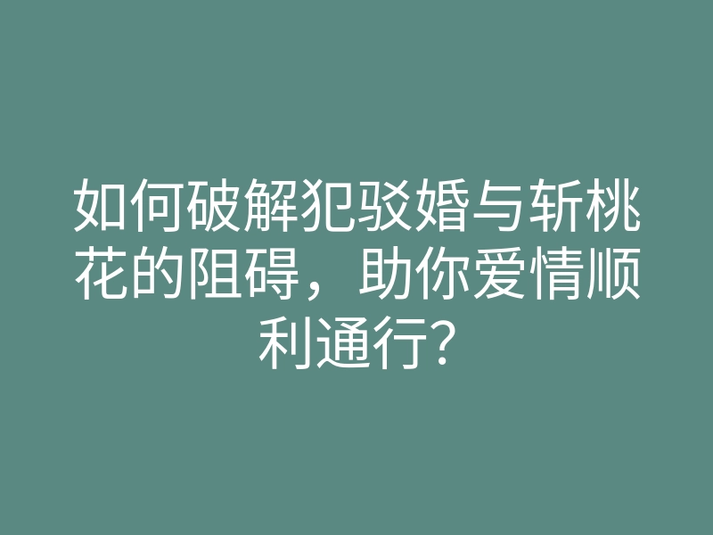 如何破解犯驳婚与斩桃花的阻碍,助你爱情顺利通行?