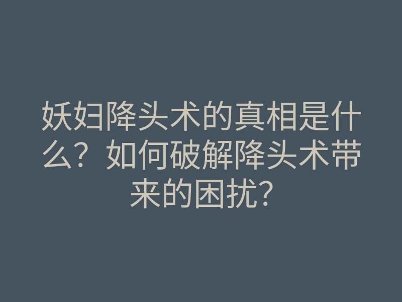 妖妇降头术的真相是什么?如何破解降头术带来的困扰?