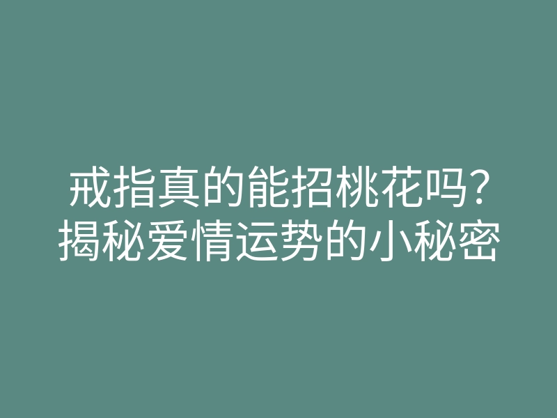戒指真的能招桃花吗？揭秘爱情运势的小秘密