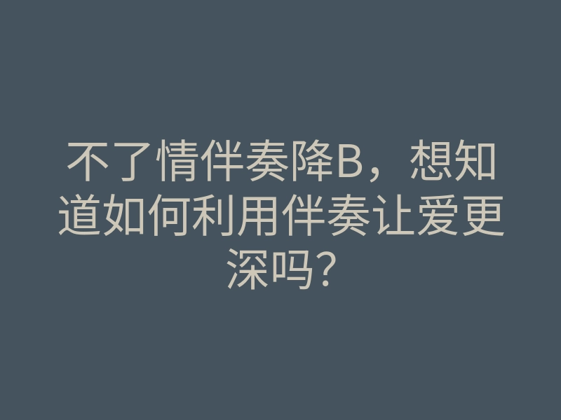 不了情伴奏降B,想知道如何利用伴奏让爱更深吗?
