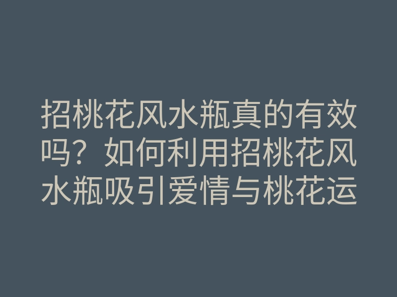 招桃花风水瓶真的有效吗?如何利用招桃花风水瓶吸引爱情与桃花运