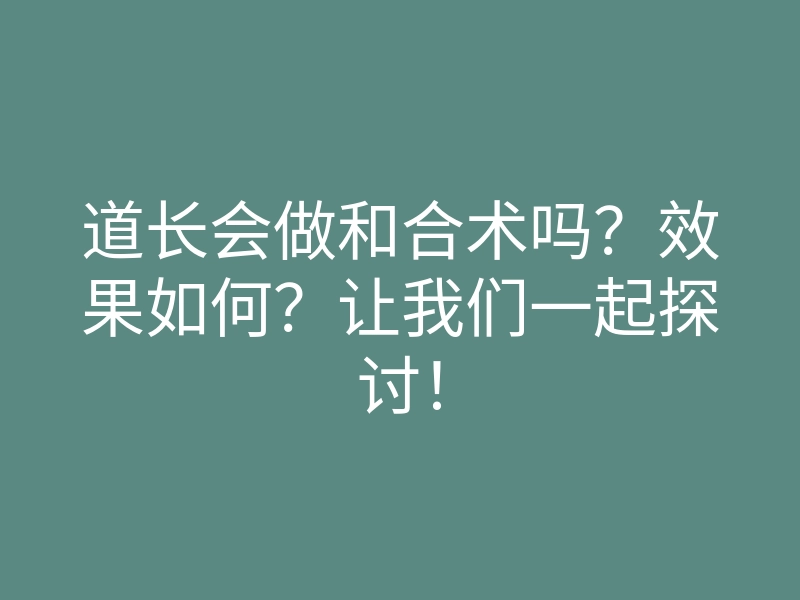 道长会做和合术吗？效果如何？让我们一起探讨！