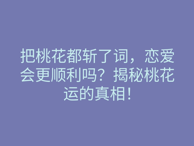 把桃花都斩了词,恋爱会更顺利吗?揭秘桃花运的真相!