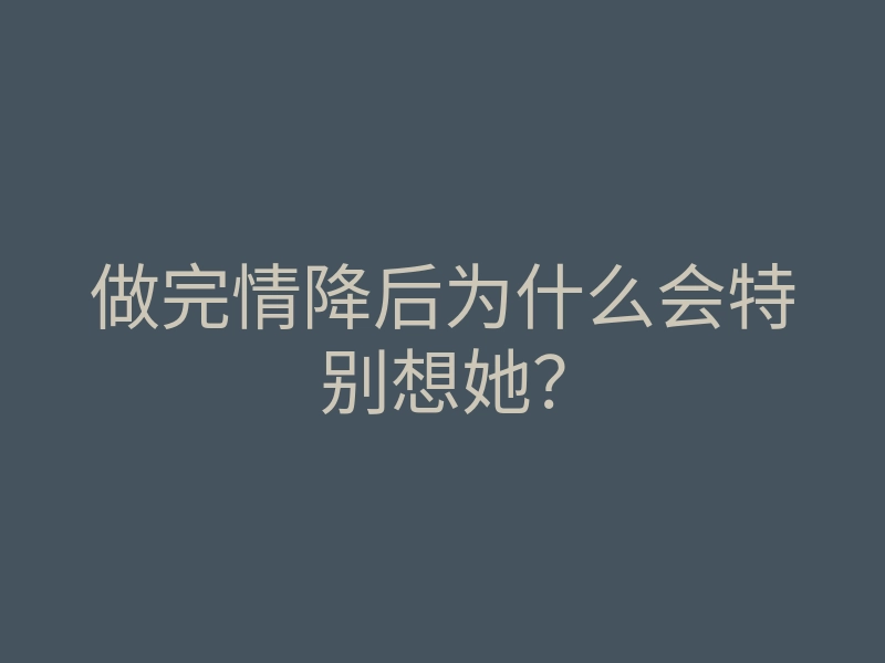 做完情降后为什么会特别想她?