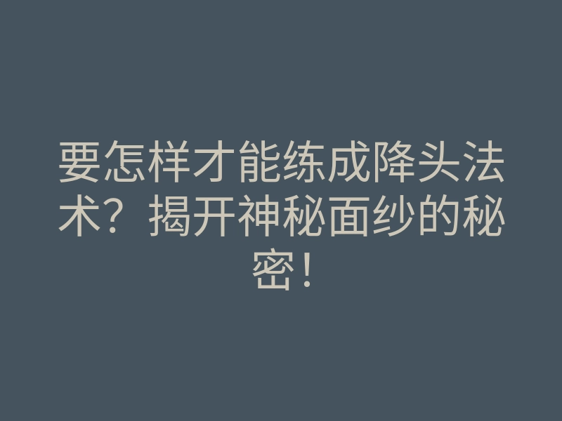 要怎样才能练成降头法术?揭开神秘面纱的秘密!