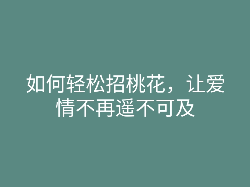 如何轻松招桃花，让爱情不再遥不可及