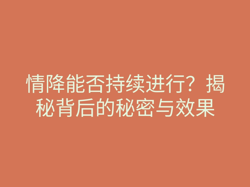 情降能否持续进行?揭秘背后的秘密与效果