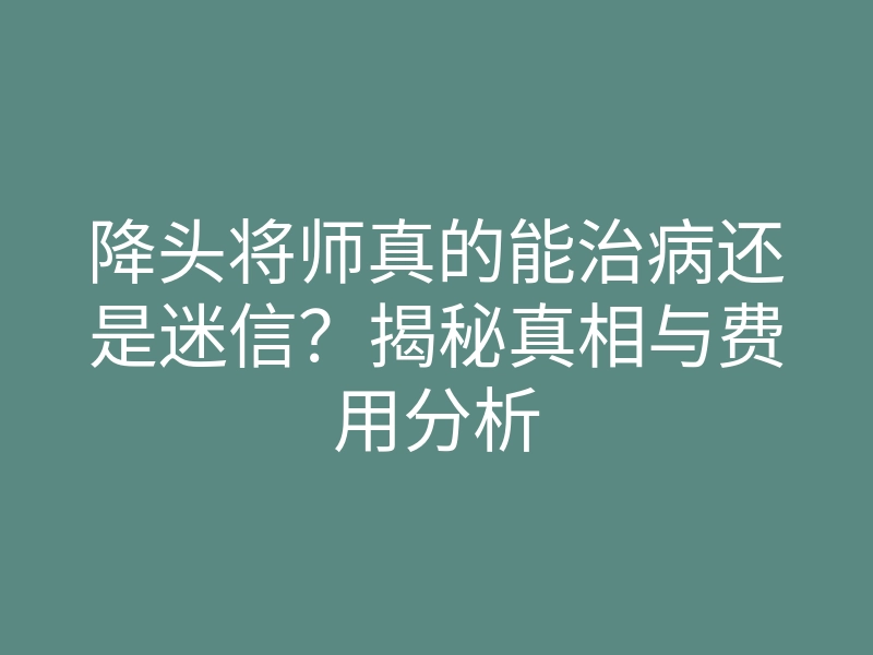 降头将师真的能治病还是迷信?揭秘真相与费用分析