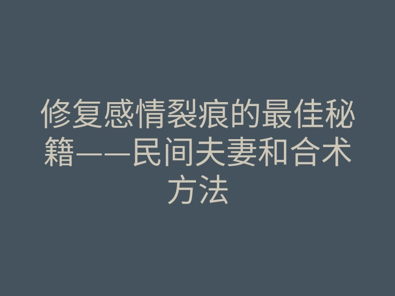 修复感情裂痕的最佳秘籍——民间夫妻和合术方法