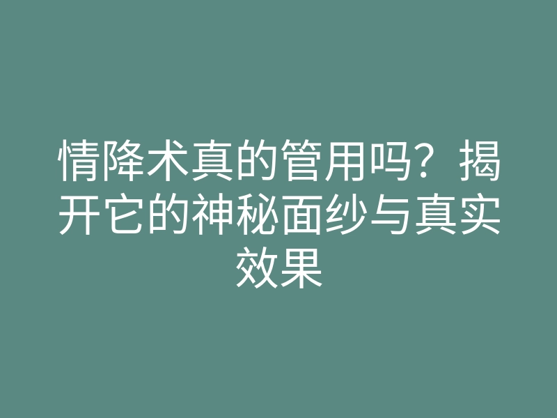 情降术真的管用吗?揭开它的神秘面纱与真实效果