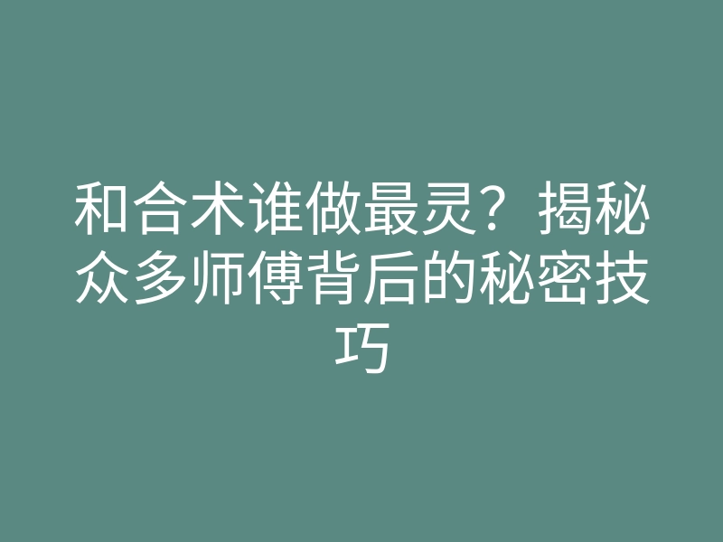 和合术谁做最灵?揭秘众多师傅背后的秘密技巧