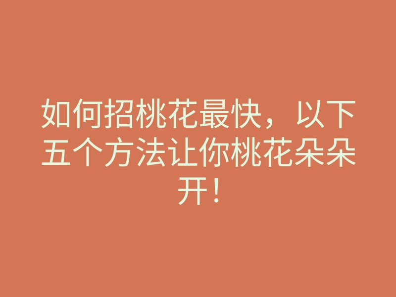 如何招桃花最快,以下五个方法让你桃花朵朵开!