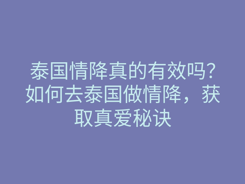 泰国情降真的有效吗?如何去泰国做情降,获取真爱秘诀