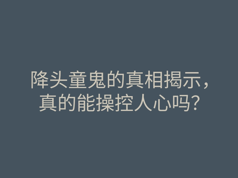 降头童鬼的真相揭示,真的能操控人心吗?