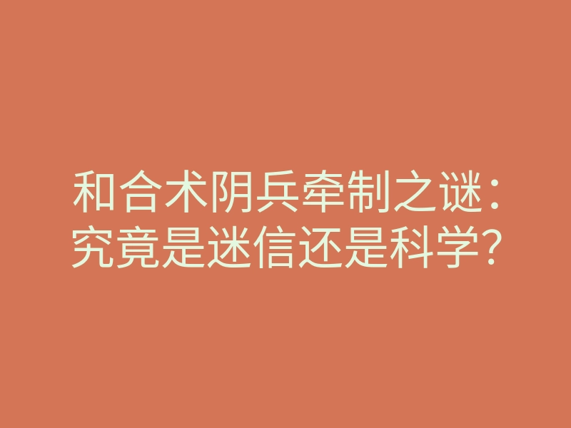 和合术阴兵牵制之谜:究竟是迷信还是科学?