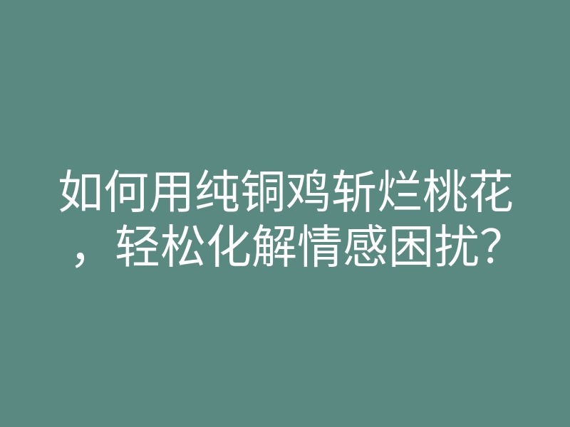 如何用纯铜鸡斩烂桃花,轻松化解情感困扰?